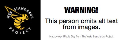 WARNING: This person omits alt text from images (Happy April Fool's Day from The Web Standards Project.)
