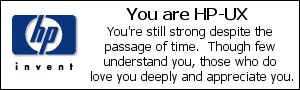 [You are HP/UX: You're still strong despite the passage of time.  Though few understand you, those who do love you deeply and appreciate you.]